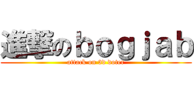 進撃のｂｏｇｊａｂ (attack on 3d doter)