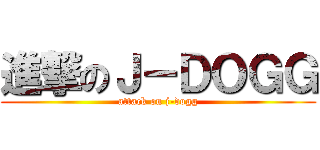 進撃のＪ－ＤＯＧＧ (attack on j-dogg)