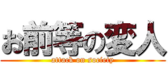 お前等の変人 (attack on society)