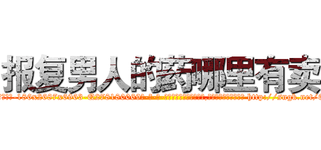 报复男人的药哪里有卖 (报复男人的药哪里有卖【电-186x2687x6963-Q278180069元-吉-药-业】我们做的是长期生意,靠的是老客户长期支持 http://sngk.net/6J8en2
)