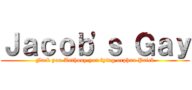 Ｊａｃｏｂ'ｓ Ｇａｙ (Fuck you Anthony you lying orphan Prick)