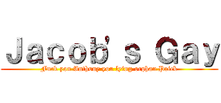 Ｊａｃｏｂ'ｓ Ｇａｙ (Fuck you Anthony you lying orphan Prick)