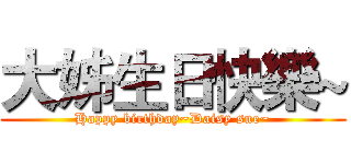 大姊生日快樂~ (Happy birthday~Daisy sue~)