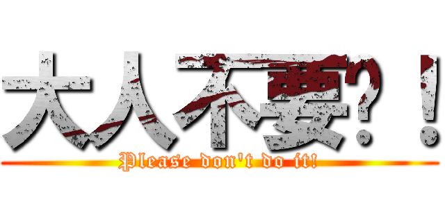 大人不要啊！ (Please don\'t do it!)