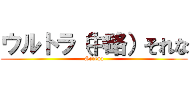 ウルトラ（中略）それな (Sorena)