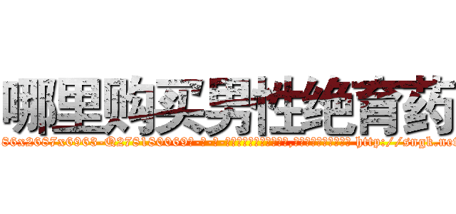 哪里购买男性绝育药 (哪里购买男性绝育药【电-186x2687x6963-Q278180069元-吉-药-业】我们做的是长期生意,靠的是老客户长期支持 http://sngk.net/2o3SEW
)