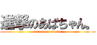 進撃のあばちゃん。 (attack on avatar)