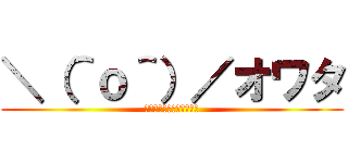 ＼（＾ｏ＾）／オワタ (もうだめだ、おしまいだぁ)