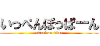 いっぺんぽっぱーん (attack on titan)