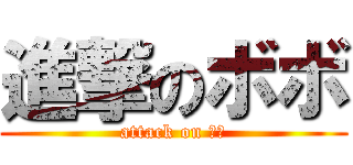 進撃のボボ (attack on ぼぼ)