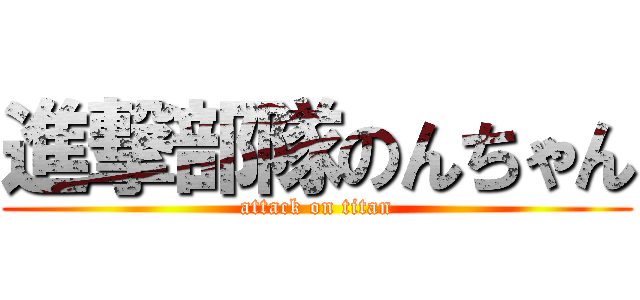 進撃部隊のんちゃん (attack on titan)