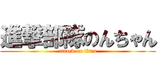 進撃部隊のんちゃん (attack on titan)