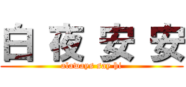 白 夜 安 安 (alaways say hi)