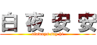白 夜 安 安 (alaways say hi)