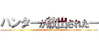 ハンターが放出されたー (yosidasaorigatukamaeta )