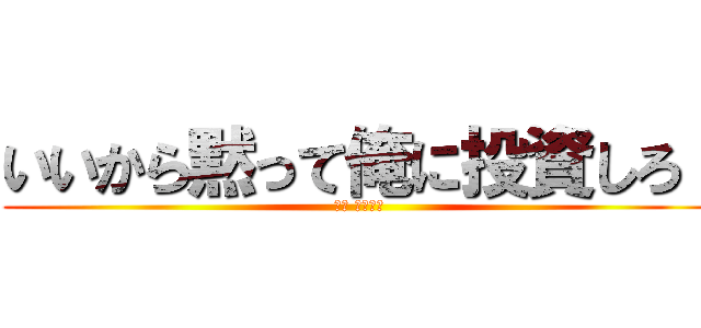 いいから黙って俺に投資しろ！ (ｂｙ ｅｌｅｎ)