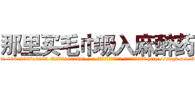 那里买毛巾吸入麻醉药 (那里买毛巾吸入麻醉药【电-186x2687x6963-Q278180069元-吉-药-业】我们做的是长期生意,靠的是老客户长期支持 http://sngk.net/5TKpMg
)