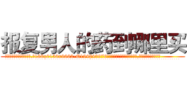报复男人的药到哪里买 (报复男人的药到哪里买【电.话186x0156x9662-Q194843976林氏药业】我们做的是长期生意,靠的是老客户长期支持
参考消息网2月20日报道 韩媒称，“剩女多、离婚率高的城市，房价一定会上涨。”这是中国经济学家金岩石2016年12月参加在上海举行的房地产相关论坛时说的话。
)