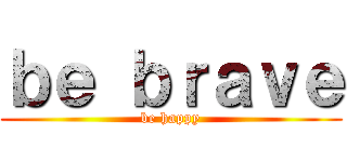 ｂｅ ｂｒａｖｅ (be happy)