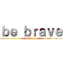 ｂｅ ｂｒａｖｅ (be happy)