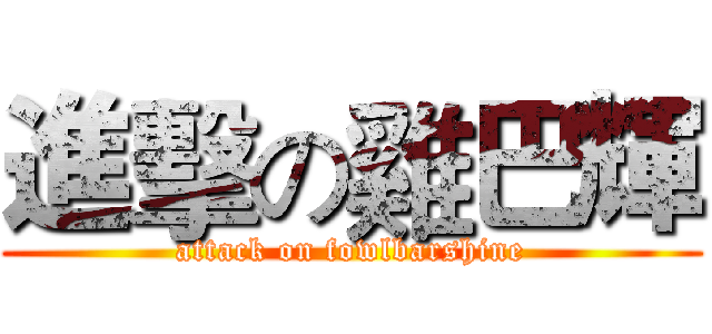 進擊の雞巴輝 (attack on fowlbarshine)