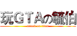玩ＧＴＡの毓伯 (attack on titan)
