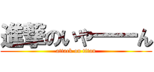 進撃のいや一一ん (attack on titan)