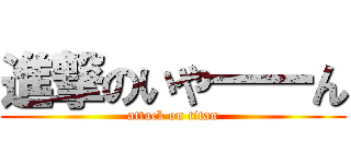 進撃のいや一一ん (attack on titan)