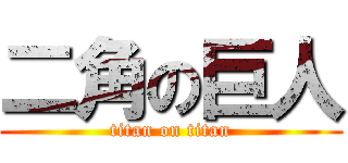 二角の巨人 (titan on titan)