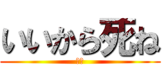 いいから死ね (死ね)