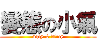 變態の小氣 (ugly & dirty)