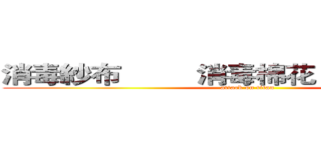 消毒紗布         消毒棉花           止血帶 (attack on titan)