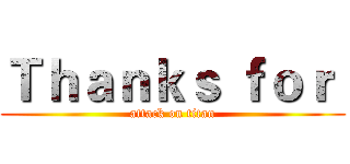 Ｔｈａｎｋｓ ｆｏｒ  (attack on titan)