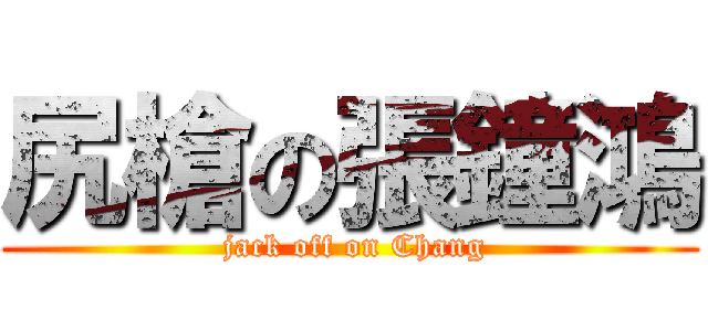 尻槍の張鐘鴻 ( jack off on Chang)