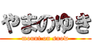 やまのゆき (mount on snow)