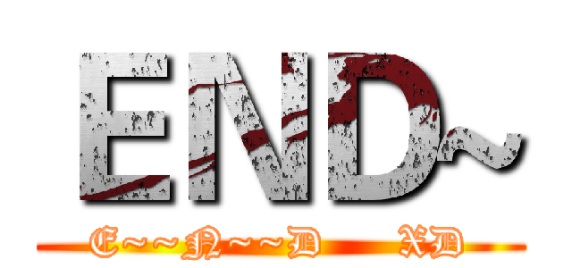 ＥＮＤ~ (E~~N~~D     XD)