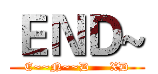 ＥＮＤ~ (E~~N~~D     XD)