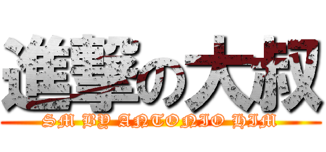 進撃の大叔 (SM BY ANTONIO HIM)