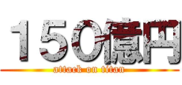 １５０億円 (attack on titan)