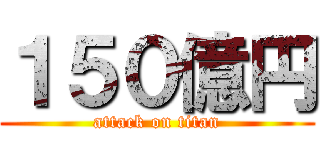 １５０億円 (attack on titan)