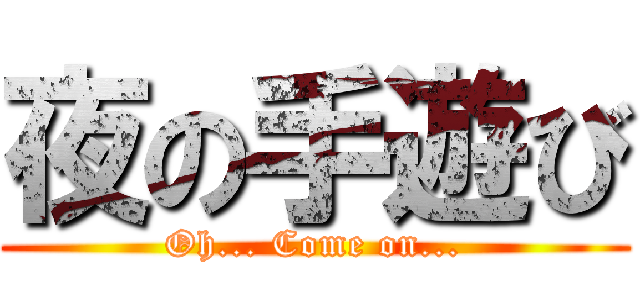 夜の手遊び (Oh... Come on...)