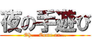 夜の手遊び (Oh... Come on...)