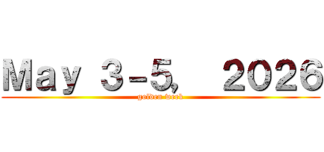 Ｍａｙ ３－５， ２０２６ (golden week)