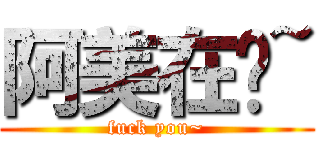 阿美在嗎~ (fuck you~)