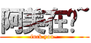 阿美在嗎~ (fuck you~)