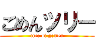 ごめんツリー (tree of gomen)