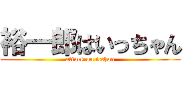 裕一郎はいっちゃん (attack on icchan)