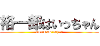 裕一郎はいっちゃん (attack on icchan)