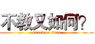 不教又如何？ (attack on titan)
