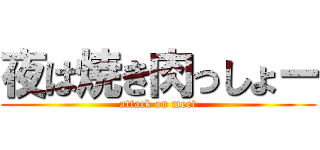 夜は焼き肉っしょー (attack on meet)